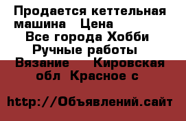 Продается кеттельная машина › Цена ­ 50 000 - Все города Хобби. Ручные работы » Вязание   . Кировская обл.,Красное с.